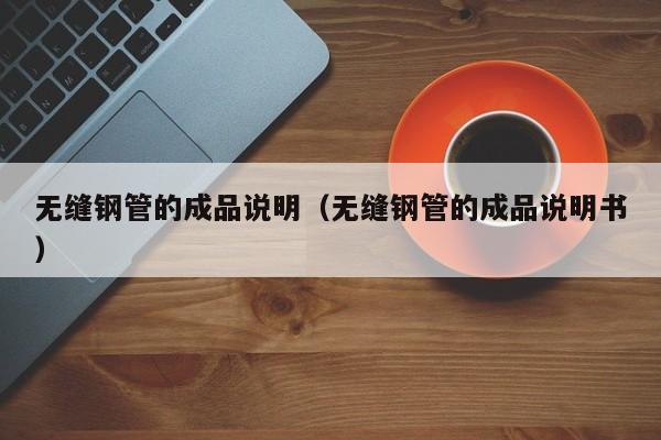 无缝钢管的成品说明（无缝钢管的成品说明书）