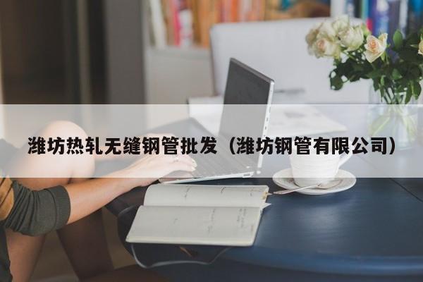 潍坊热轧无缝钢管批发（潍坊钢管有限公司）