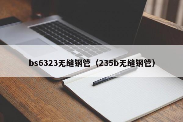 bs6323无缝钢管（235b无缝钢管）