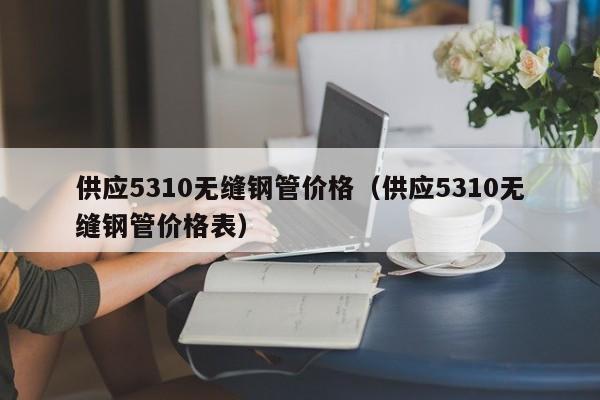 供应5310无缝钢管价格（供应5310无缝钢管价格表）