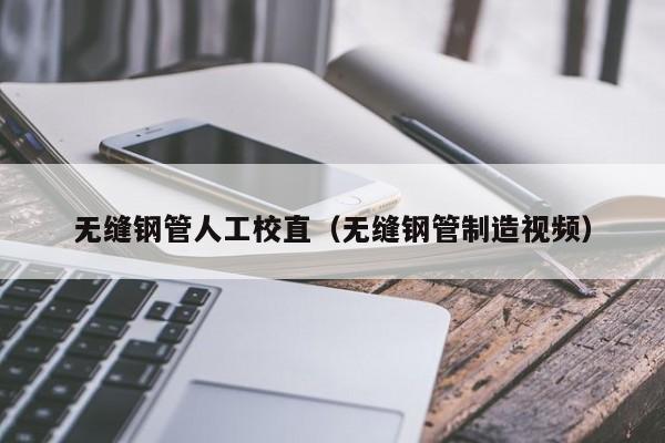 无缝钢管人工校直（无缝钢管制造视频）