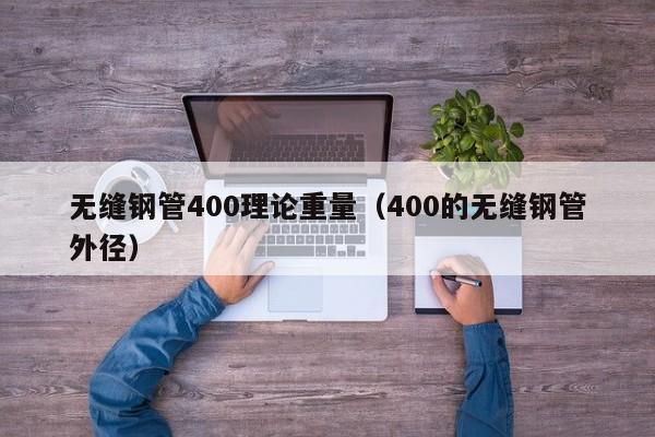 无缝钢管400理论重量（400的无缝钢管外径）