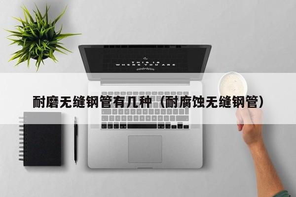 耐磨无缝钢管有几种（耐腐蚀无缝钢管）