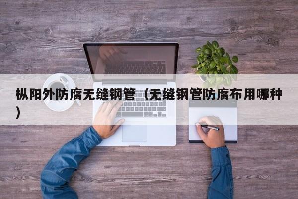 枞阳外防腐无缝钢管（无缝钢管防腐布用哪种）