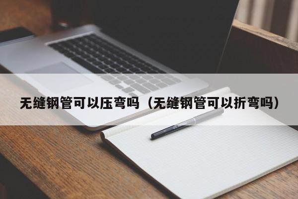 无缝钢管可以压弯吗（无缝钢管可以折弯吗）