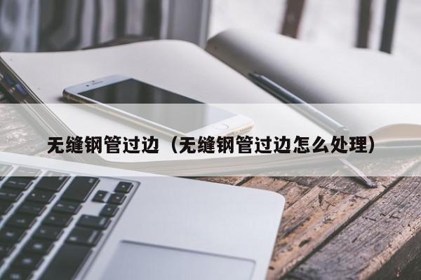 无缝钢管过边（无缝钢管过边怎么处理）