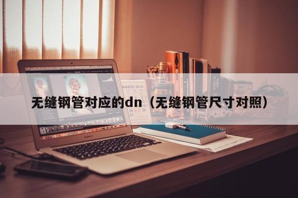 无缝钢管对应的dn（无缝钢管尺寸对照）