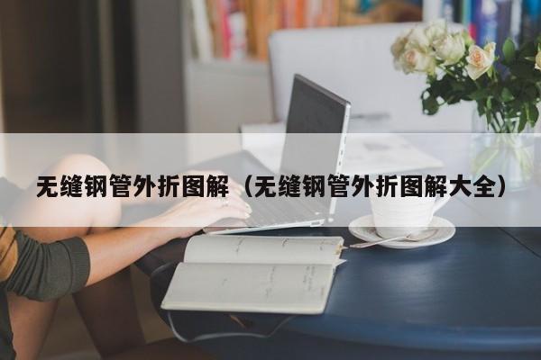 无缝钢管外折图解（无缝钢管外折图解大全）