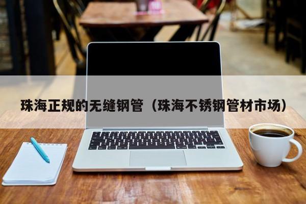 珠海正规的无缝钢管（珠海不锈钢管材市场）