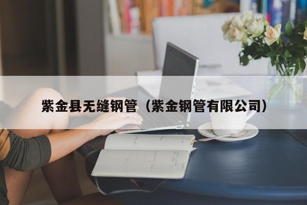紫金县无缝钢管（紫金钢管有限公司）