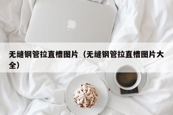 无缝钢管拉直槽图片（无缝钢管拉直槽图片大全）