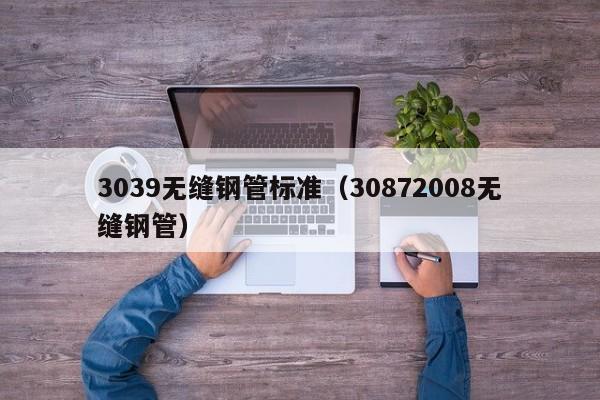 3039无缝钢管标准（30872008无缝钢管）