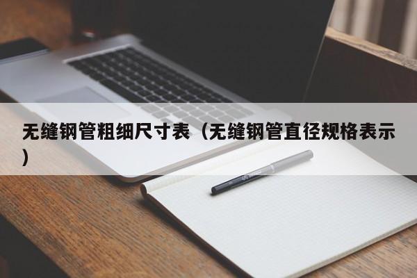 无缝钢管粗细尺寸表（无缝钢管直径规格表示）