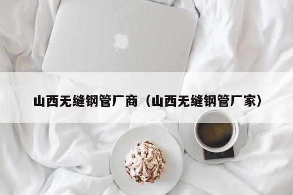 山西无缝钢管厂商（山西无缝钢管厂家）