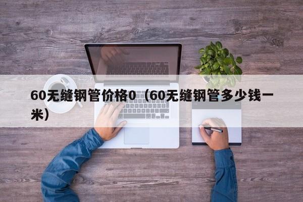 60无缝钢管价格0（60无缝钢管多少钱一米）