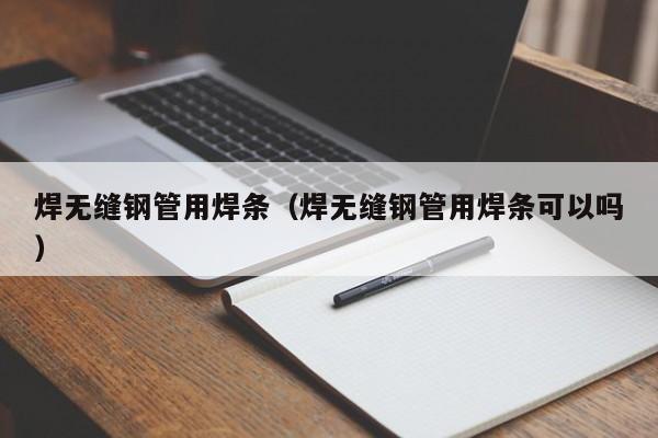 焊无缝钢管用焊条（焊无缝钢管用焊条可以吗）