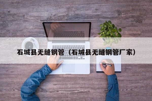 石城县无缝钢管（石城县无缝钢管厂家）