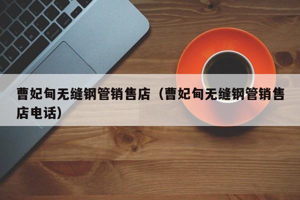 曹妃甸无缝钢管销售店（曹妃甸无缝钢管销售店电话）