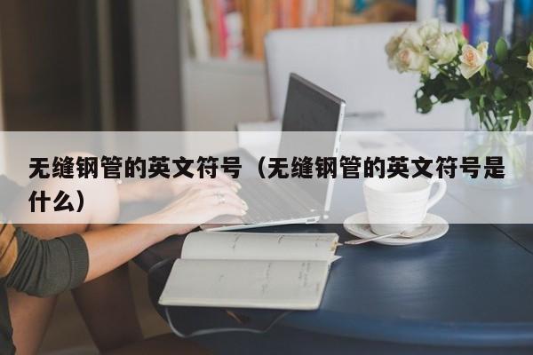 无缝钢管的英文符号（无缝钢管的英文符号是什么）