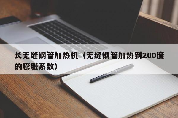 长无缝钢管加热机（无缝钢管加热到200度的膨胀系数）