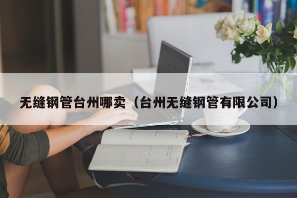 无缝钢管台州哪卖（台州无缝钢管有限公司）