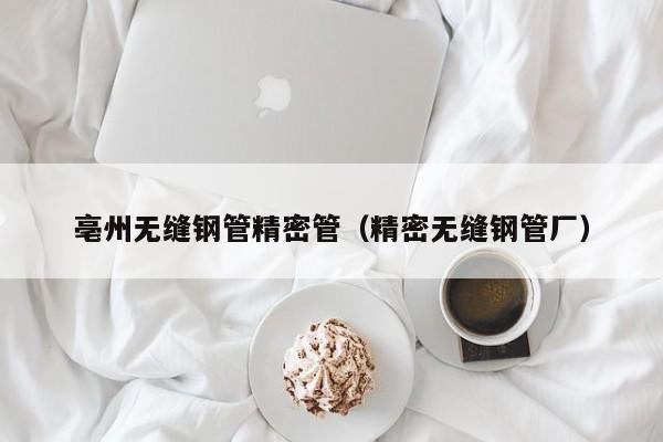 亳州无缝钢管精密管（精密无缝钢管厂）