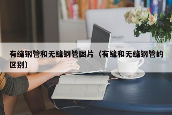 有缝钢管和无缝钢管图片（有缝和无缝钢管的区别）