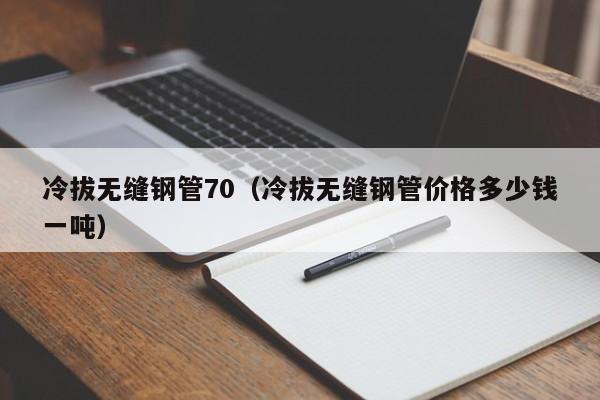冷拔无缝钢管70（冷拔无缝钢管价格多少钱一吨）