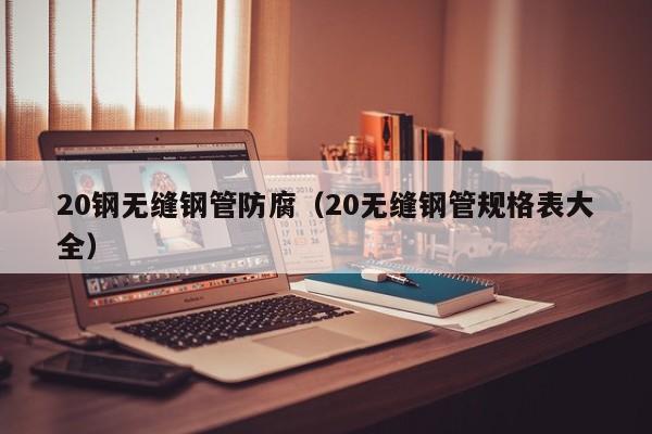 20钢无缝钢管防腐（20无缝钢管规格表大全）