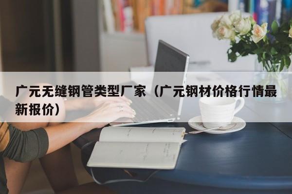 广元无缝钢管类型厂家（广元钢材价格行情最新报价）