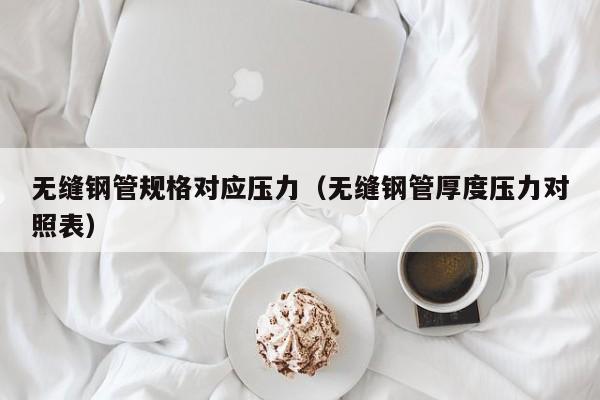 无缝钢管规格对应压力（无缝钢管厚度压力对照表）