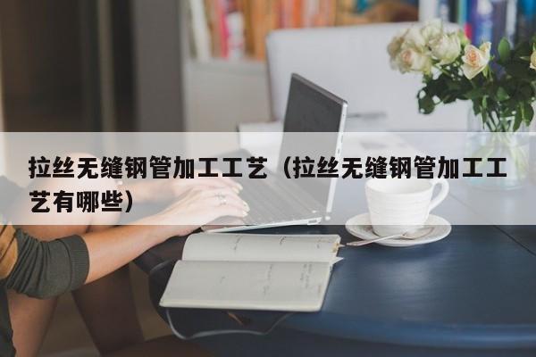 拉丝无缝钢管加工工艺（拉丝无缝钢管加工工艺有哪些）