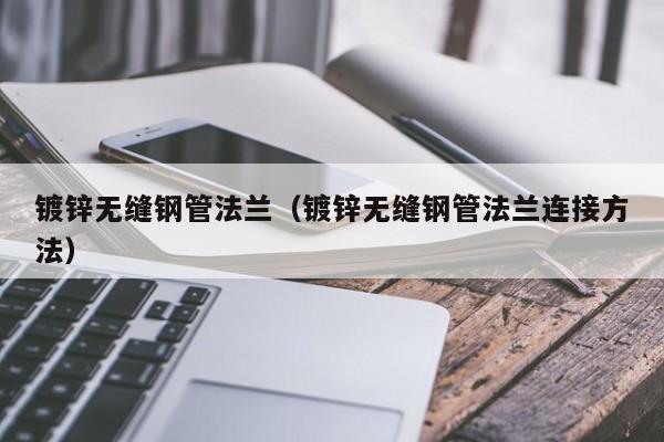 镀锌无缝钢管法兰（镀锌无缝钢管法兰连接方法）