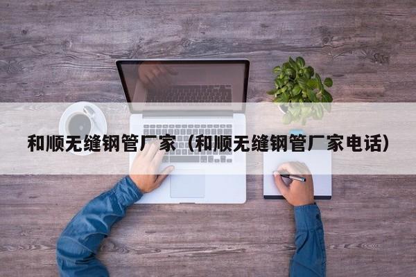 和顺无缝钢管厂家（和顺无缝钢管厂家电话）