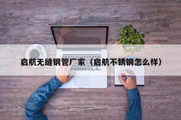 启航无缝钢管厂家（启航不锈钢怎么样）
