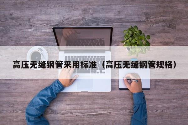 高压无缝钢管采用标准（高压无缝钢管规格）