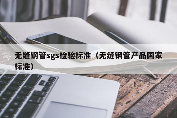 无缝钢管sgs检验标准（无缝钢管产品国家标准）