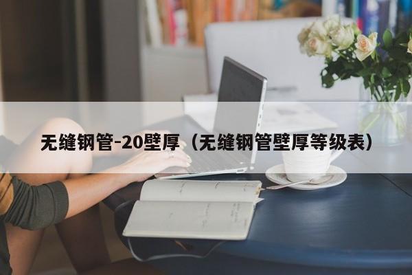 无缝钢管-20壁厚（无缝钢管壁厚等级表）