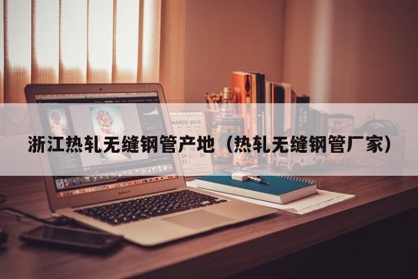 浙江热轧无缝钢管产地（热轧无缝钢管厂家）