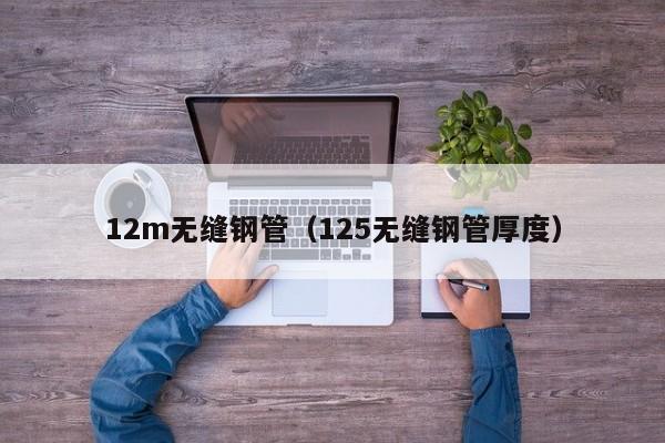 12m无缝钢管（125无缝钢管厚度）