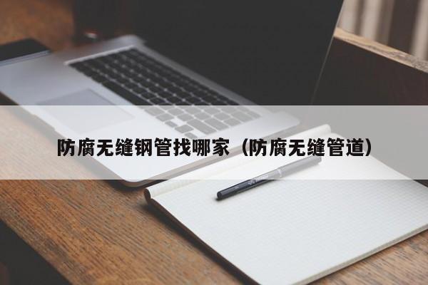 防腐无缝钢管找哪家（防腐无缝管道）
