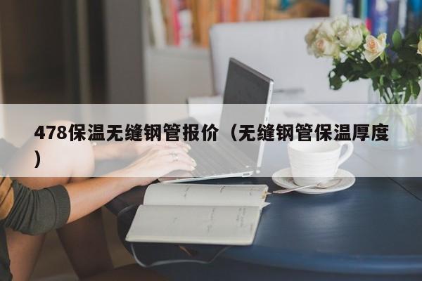 478保温无缝钢管报价（无缝钢管保温厚度）
