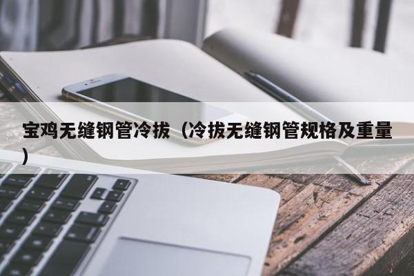 宝鸡无缝钢管冷拔（冷拔无缝钢管规格及重量）