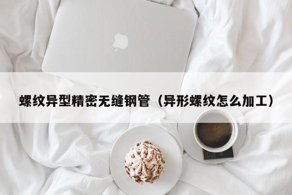 螺纹异型精密无缝钢管（异形螺纹怎么加工）