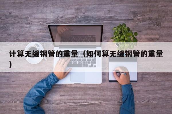 计算无缝钢管的重量（如何算无缝钢管的重量）