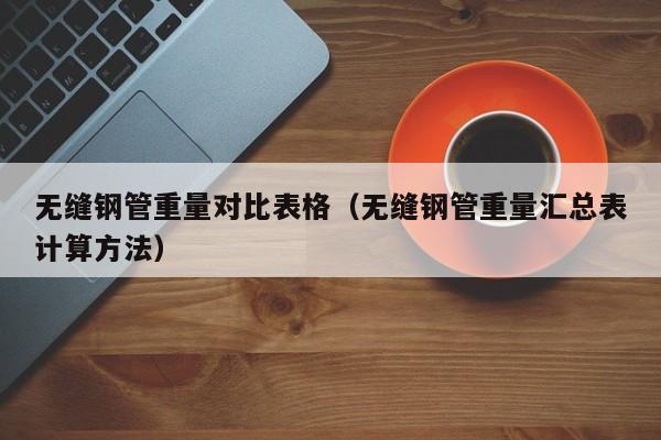 无缝钢管重量对比表格（无缝钢管重量汇总表计算方法）