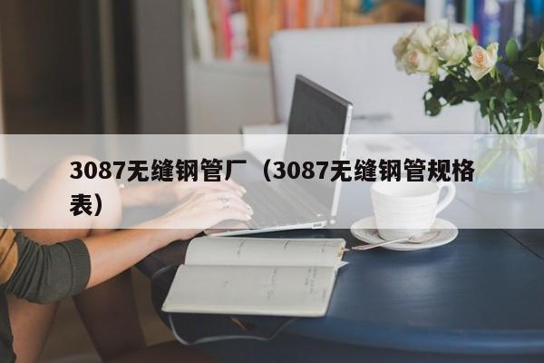 3087无缝钢管厂（3087无缝钢管规格表）