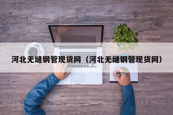 河北无缝钢管现货网（河北无缝钢管现货网）
