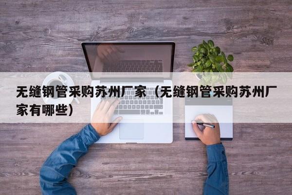 无缝钢管采购苏州厂家（无缝钢管采购苏州厂家有哪些）