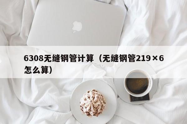 6308无缝钢管计算（无缝钢管219×6怎么算）